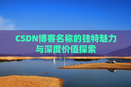 CSDN博客名称的独特魅力与深度价值探索